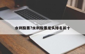 水利股票?水利股票龙头排名前十