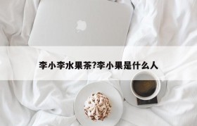 李小李水果茶?李小果是什么人